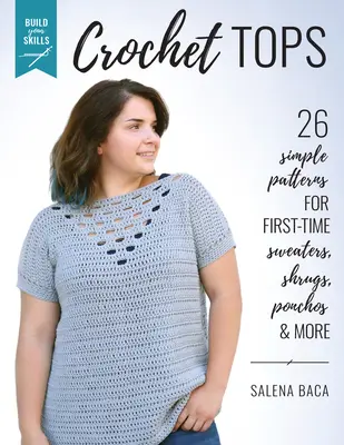 Build Your Skills Crochet Tops: 26 egyszerű minta első alkalommal pulóverek, vállfák, ponchók és több más - Build Your Skills Crochet Tops: 26 Simple Patterns for First-Time Sweaters, Shrugs, Ponchos & More