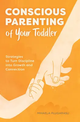 A kisgyermeked tudatos nevelése: Stratégiák, amelyekkel a fegyelmezést növekedéssé és kapcsolattá alakíthatod át - Conscious Parenting of Your Toddler: Strategies to Turn Discipline Into Growth and Connection