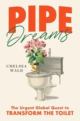 Pipe Dreams: The Urgent Global Quest to Transform the Toilet (A sürgős globális törekvés a vécé átalakítására) - Pipe Dreams: The Urgent Global Quest to Transform the Toilet