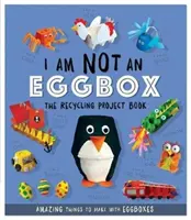 Nem vagyok tojásdoboz - Az újrahasznosítási projektkönyv - 10 csodálatos dolog, amit tojásdobozokból készíthetsz - I Am Not An Eggbox - The Recycling Project Book - 10 Amazing Things to Make with Egg Boxes