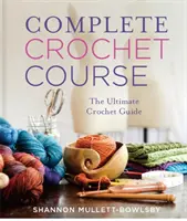 Teljes horgoló tanfolyam: A végső referencia kézikönyv - Complete Crochet Course: The Ultimate Reference Guide