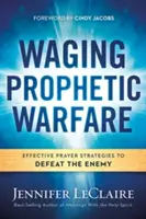 Prófétai hadviselés: Hatékony imastratégiák az ellenség legyőzéséhez - Waging Prophetic Warfare: Effective Prayer Strategies to Defeat the Enemy