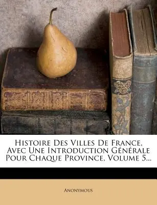 Histoire Des Villes de France, Avec Une Introduction Generale Pour Chaque Province, 5. kötet... - Histoire Des Villes de France, Avec Une Introduction Generale Pour Chaque Province, Volume 5...