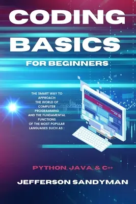 Kódolás alapjai kezdőknek: A számítógépes programozás világának okos megközelítése és a legnépszerűbb nyelv alapvető funkciói - Coding Basics for Beginners: The Smart Way to Approach the World of Computer Programming and the Fundamental Functions of the Most Popular Language