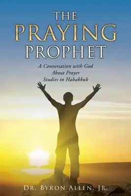 Az imádkozó próféta: Beszélgetés Istennel az imádságról Habakuk tanulmányai - The Praying Prophet: A Conversation with God About Prayer Studies in Habakkuk