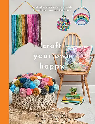 Craft Your Own Happy: Craft Your Way to Mindfulness: A Collection of 25 Creative Projects to Craft Your Way to Mindfulness - Craft Your Own Happy: A Collection of 25 Creative Projects to Craft Your Way to Mindfulness