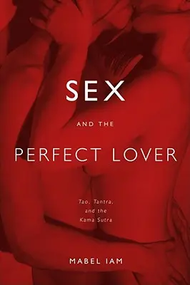 A szex és a tökéletes szerető: Tao, Tantra és a Káma-szútra - Sex and the Perfect Lover: Tao, Tantra, and the Kama Sutra