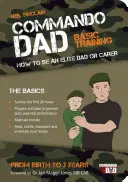 Commando Dad - Alapkiképzés: Hogyan legyél elit apa vagy gondozó. Születéstől hároméves korig - Commando Dad - Basic Training: How to be an Elite Dad or Carer. From Birth to Three Years