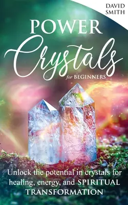 Power Crystals For Beginners: A kristályokban rejlő lehetőségek felszabadítása a gyógyítás, az energia és a spirituális átalakulás érdekében - Power Crystals For Beginners: Unlock the Potential in Crystals for Healing, Energy, and Spiritual Transformation