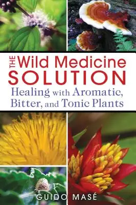 The Wild Medicine Solution: Gyógyítás aromás, keserű és tonizáló növényekkel - The Wild Medicine Solution: Healing with Aromatic, Bitter, and Tonic Plants