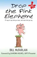 Dobd el a rózsaszín elefántot! 15 mód arra, hogy kimondd, amit gondolsz - és úgy is értsd, amit mondasz - Drop the Pink Elephant: 15 Ways to Say What You Mean - And Mean What You Say