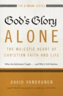 Egyedül Isten dicsősége - A keresztény hit és élet fenséges szíve: Amit a reformátorok tanítottak... és miért számít még mindig - God's Glory Alone---The Majestic Heart of Christian Faith and Life: What the Reformers Taught...and Why It Still Matters