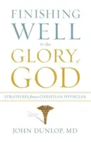 Jól befejezni Isten dicsőségére: Stratégiák egy keresztény orvostól - Finishing Well to the Glory of God: Strategies from a Christian Physician