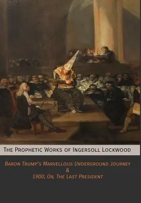 Ingersoll Lockwood prófétai művei: Baron Trump's Marvellous Underground Journey & 1900; Or, The Last President (Trump báró csodálatos földalatti utazása & 1900; Vagy: Az utolsó elnök) - The Prophetic Works of Ingersoll Lockwood: Baron Trump's Marvellous Underground Journey & 1900; Or, The Last President