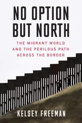 Nincs más lehetőség, csak észak: A migránsok világa és a határon át vezető veszélyes út - No Option But North: The Migrant World and the Perilous Path Across the Border