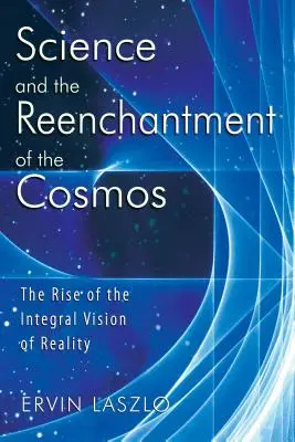 A tudomány és a kozmosz újjávarázsolása: A valóság integrális látásmódjának felemelkedése - Science and the Reenchantment of the Cosmos: The Rise of the Integral Vision of Reality