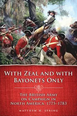 Csak buzgalommal és csak szuronyokkal: A brit hadsereg észak-amerikai hadjárata, 1775-1783 - With Zeal and with Bayonets Only: The British Army on Campaign in North America, 1775-1783