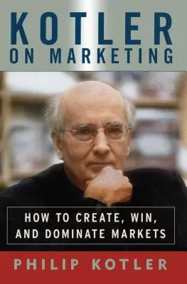 Kotler a marketingről: Hogyan hozzunk létre, nyerjünk és uraljuk a piacokat? - Kotler on Marketing: How to Create, Win, and Dominate Markets