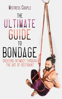 A kötöttségek végső útmutatója: Intimitás megteremtése a korlátozás művészetén keresztül - The Ultimate Guide to Bondage: Creating Intimacy Through the Art of Restraint