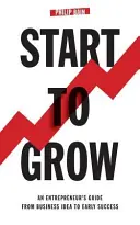 Start To Grow: Egy vállalkozó útmutatója az üzleti ötlettől a korai sikerig - Start To Grow: An Entrepreneur's Guide from Business Idea to Early Success