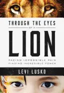 Egy oroszlán szemével: Szembenézni a lehetetlen fájdalommal, megtalálni a hihetetlen erőt - Through the Eyes of a Lion: Facing Impossible Pain, Finding Incredible Power