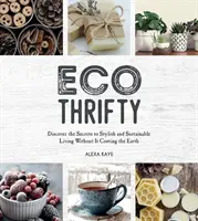 Eco-Thrifty - Fedezd fel a stílusos és fenntartható életmód titkait anélkül, hogy az a Földre kerülne, beleértve az újrahasznosítást, az újrahasznosítást, a költségvetés-barát Id. - Eco-Thrifty - Discover the Secrets to Stylish and Sustainable Living Without it Costing the Earth, Including Upcycling, Recycling, Budget-Friendly Id