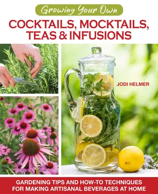 Saját koktélok, koktélok, teák és infúziók termesztése: Kertészeti tippek és hogyan készítsünk otthon kézműves italokat? - Growing Your Own Cocktails, Mocktails, Teas & Infusions: Gardening Tips and How-To Techniques for Making Artisanal Beverages at Home