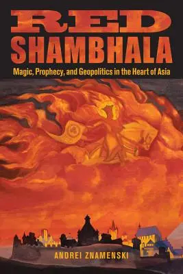 Vörös Sámbala: Mágia, prófécia és geopolitika Ázsia szívében - Red Shambhala: Magic, Prophecy, and Geopolitics in the Heart of Asia