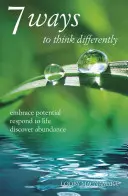 7 módja annak, hogy másképp gondolkodjunk: Válaszolj az életre, fedezd fel a bőséget! - 7 Ways to Think Differently: Embrace Potential, Respond to Life, Discover Abundance