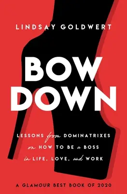 Hajolj meg: Dominatrixok leckéi arról, hogyan legyél főnök az életben, a szerelemben és a munkában - Bow Down: Lessons from Dominatrixes on How to Be a Boss in Life, Love, and Work