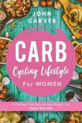 Szénhidrátkerékpáros életmód nőknek: Fájdalommentes diétás terv a fogyáshoz és az élet élvezetéhez - Carb Cycling Lifestyle for Women: A Painless Diet Plan to Lose Weight and Enjoy Your Life