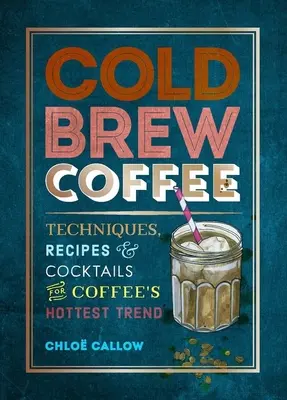 Cold Brew Coffee (Hideg kávéfőzés): A kávé legforróbb trendjének technikái, receptjei és koktéljai - Cold Brew Coffee: Techniques, Recipes & Cocktails for Coffee's Hottest Trend