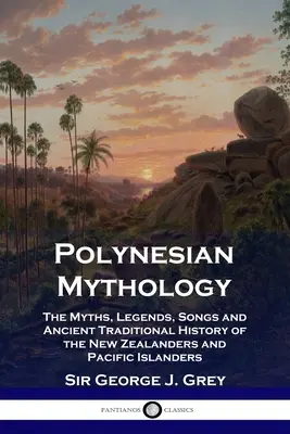 Polinéziai mitológia: Az új-zélandiak és a csendes-óceáni szigetlakók mítoszai, legendái, énekei és ősi hagyományos története - Polynesian Mythology: The Myths, Legends, Songs and Ancient Traditional History of the New Zealanders and Pacific Islanders