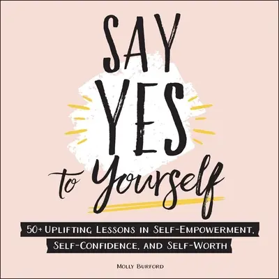 Mondj igent magadnak! 50+ felemelő lecke az önmegerősítésről, az önbizalomról és az önértékelésről - Say Yes to Yourself: 50+ Uplifting Lessons in Self-Empowerment, Self-Confidence, and Self-Worth