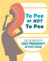 Pisilni vagy nem pisilni: A viccesen gúnyos terhességi tevékenységkönyv - To Pee or Not to Pee: The Hilariously Snarky Pregnancy Activity Book