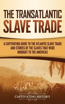 A transzatlanti rabszolga-kereskedelem: Az atlanti rabszolga-kereskedelem magával ragadó kalauza és az Amerikába hurcolt rabszolgák történetei - The Transatlantic Slave Trade: A Captivating Guide to the Atlantic Slave Trade and Stories of the Slaves That Were Brought to the Americas