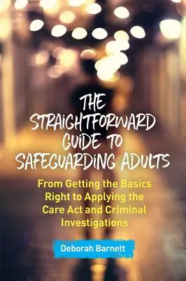 The Straightforward Guide to Safeguarding Adults: Az alapok helyes elsajátításától a gondozási törvény és a büntetőjogi nyomozások alkalmazásáig - The Straightforward Guide to Safeguarding Adults: From Getting the Basics Right to Applying the Care ACT and Criminal Investigations