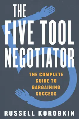 Az öteszközös tárgyaló: A teljes útmutató az alkudozási sikerhez - The Five Tool Negotiator: The Complete Guide to Bargaining Success