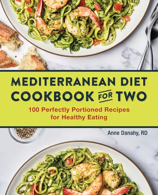 A mediterrán diéta szakácskönyve két személyre: 100 tökéletesen adagolt recept az egészséges táplálkozáshoz - The Mediterranean Diet Cookbook for Two: 100 Perfectly Portioned Recipes for Healthy Eating