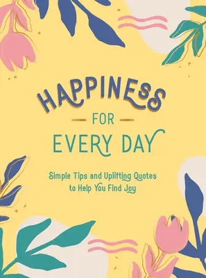 Boldogság minden napra: Egyszerű tippek és felemelő idézetek, amelyek segítenek megtalálni az örömöt. - Happiness for Every Day: Simple Tips and Uplifting Quotes to Help You Find Joy