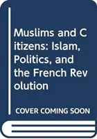 Muszlimok és polgárok: Az iszlám, a politika és a francia forradalom - Muslims and Citizens: Islam, Politics, and the French Revolution