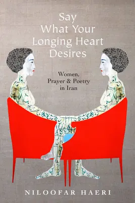 Mondd ki, amire vágyakozó szíved vágyik: Nők, ima és költészet Iránban - Say What Your Longing Heart Desires: Women, Prayer, and Poetry in Iran