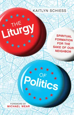 A politika liturgiája: Lelki formálódás a felebarátaink érdekében - The Liturgy of Politics: Spiritual Formation for the Sake of Our Neighbor