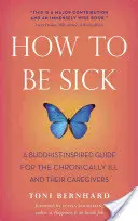 Hogyan legyünk betegek: Buddhista ihletésű útmutató krónikus betegeknek és ápolóiknak - How to Be Sick: A Buddhist-Inspired Guide for the Chronically Ill and Their Caregivers