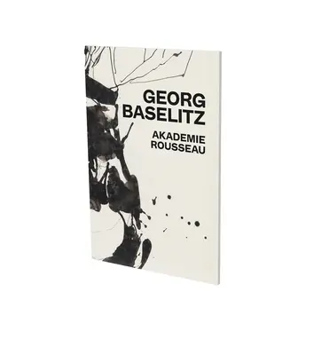 Georg Baselitz: Akademie Rousseau: Cfa Contemporary Fine Arts Berlin - Georg Baselitz: Akademie Rousseau: Exhibition Catalogue Cfa Contemporary Fine Arts Berlin