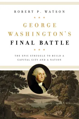 George Washington utolsó csatája: A főváros és a nemzet felépítéséért folytatott epikus küzdelem - George Washington's Final Battle: The Epic Struggle to Build a Capital City and a Nation