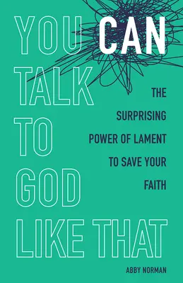 Így is beszélhetsz Istennel: A siránkozás meglepő ereje a hit megmentésére - You Can Talk to God Like That: The Surprising Power of Lament to Save Your Faith