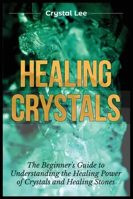 Gyógyító kristályok: Kezdő útmutató a kristályok és gyógyító kövek gyógyító erejének megértéséhez - Healing Crystals: Beginner's Guide to Understanding the Healing Power of Crystals and Healing Stones