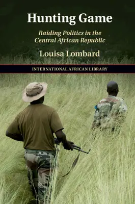 Vadászat vadászatra: Raiding Politics in the Central African Republic - Hunting Game: Raiding Politics in the Central African Republic