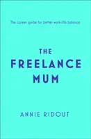 Szabadúszó anyuka - Rugalmas karrierútmutató a munka és a magánélet jobb egyensúlyáért - Freelance Mum - A Flexible Career Guide for Better Work-Life Balance